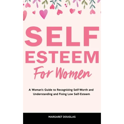 Self-Esteem for Women: A Woman's Guide to Recognizing Self-Worth and Understanding and Fixing Low Self-Esteem