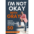 I'm Not Okay With Gray: How To Create An Extraordinary Life After 50