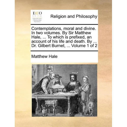 Contemplations, Moral and Divine. in Two Volumes. by Sir Matthew Hale, ... to Which Is Prefixed, an Account of His Life and Death. by ... Dr. Gilbert