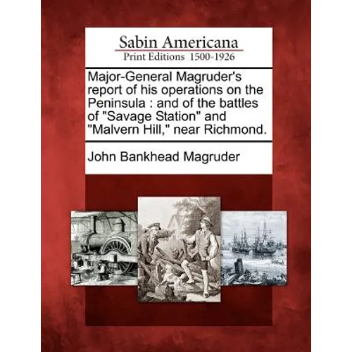 Major-General Magruder's Report of His Operations on the Peninsula: And of the Battles of Savage Station and Malvern Hill, Near Richmond.