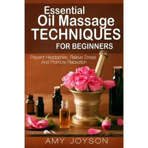 Essential Oils: Essential Oil Massage Techniques For Beginners: Prevent Headaches, Relieve Stress And Promote Relaxation