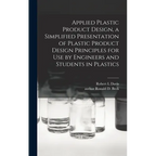 Applied Plastic Product Design, a Simplified Presentation of Plastic Product Design Principles for Use by Engineers and Students in Plastics