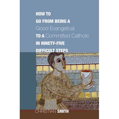 How to Go from Being a Good Evangelical to a Committed Catholic in Ninety-Five Difficult Steps