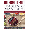 Intermittent Fasting Mastery: The Practical Guide to Using OMAD, Intermittent, Alternate Day and Extended Day Fasting for Weight Loss and Optimum Heal