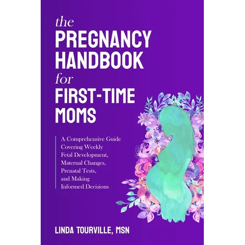 The Pregnancy Handbook for First-Time Moms: A Comprehensive Guide Covering Weekly Fetal Development, Maternal Changes, Prenatal Tests, and Making Info