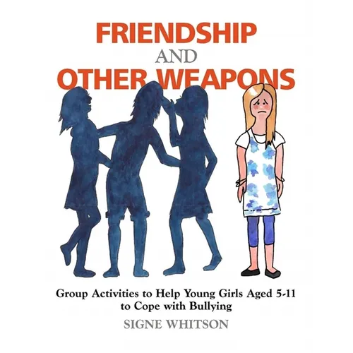 Friendship and Other Weapons: Group Activities to Help Young Girls Aged 5-11 to Cope with Bullying