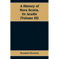 A History of Nova Scotia, Or Acadie (Volume III)