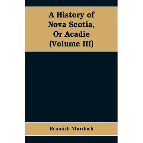 A History of Nova Scotia, Or Acadie (Volume III)