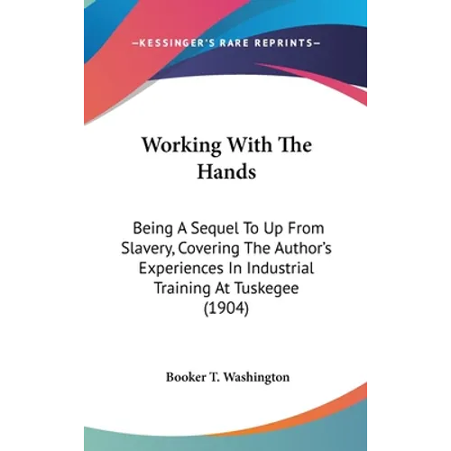 Working With The Hands: Being A Sequel To Up From Slavery, Covering The Author's Experiences In Industrial Training At Tuskegee (1904)