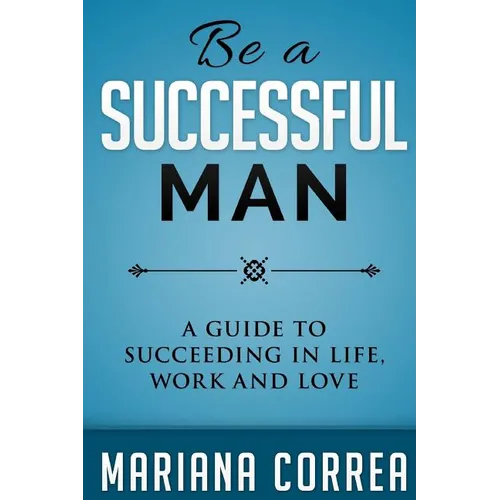 Be A Successful Man: A guide to succeeding in life, work and love