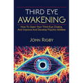 Third Eye Awakening: The third eye, techniques to open the third eye, how to enhance psychic abilities, and much more!