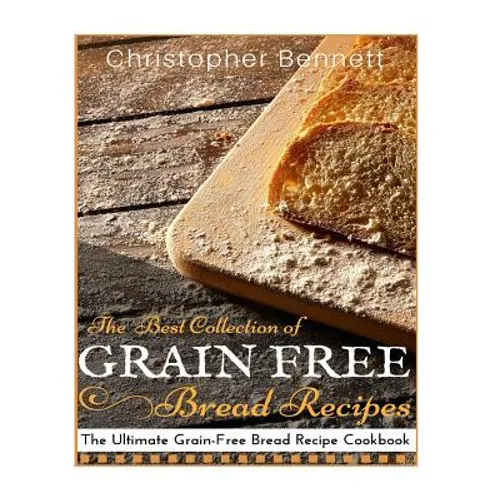 The Best Collection of Grain-Free Bread Recipes: The Ultimate Grain-Free Bread Recipe Cookbook