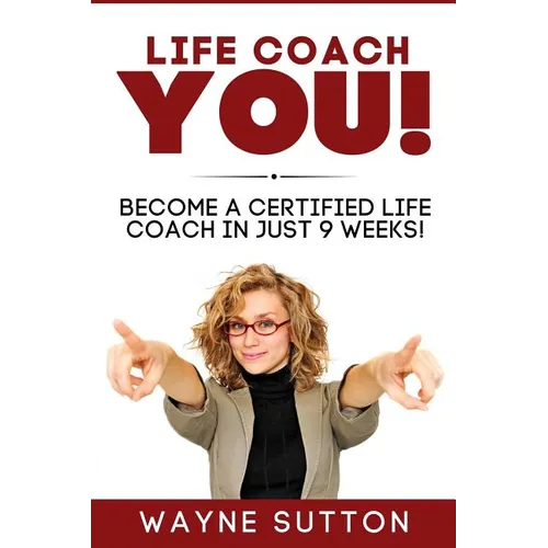 Life Coach YOU!: Become a Certified Life Coach In Just 9 Weeks!