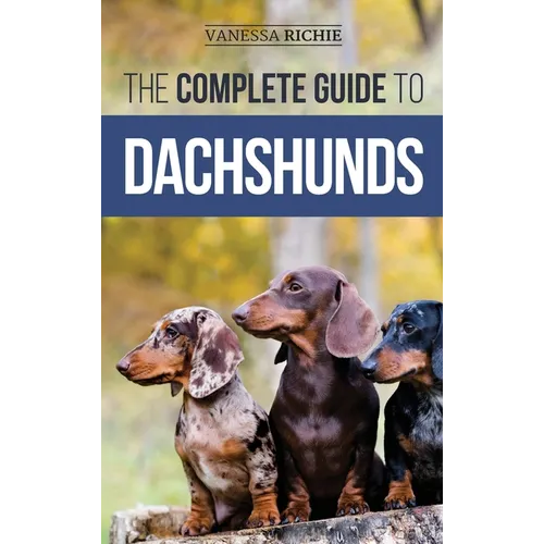 The Complete Guide to Dachshunds: Finding, Feeding, Training, Caring For, Socializing, and Loving Your New Dachshund Puppy