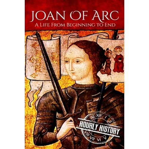 Joan of Arc: A Life From Beginning to End