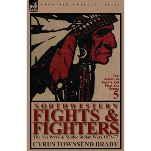Northwestern Fights & Fighters: The Nez Perce & Modoc Indian Wars 1872-77