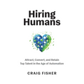 Hiring Humans: Attract, Convert, and Retain Top Talent in the Age of Automation