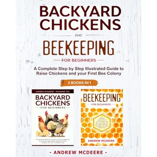 Backyard Chickens and Beekeeping for Beginners 2 BOOKS IN 1: A Complete Step by Step Illustrated Guide to Raise Chickens and your First Bee Colony
