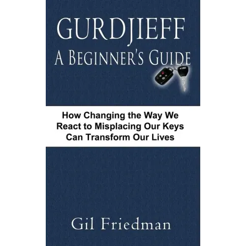 Gurdjieff, a Beginner's Guide--How Changing the Way We React to Misplacing Our Keys Can Transform Our Lives
