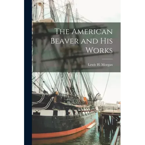 The American Beaver and His Works [microform]