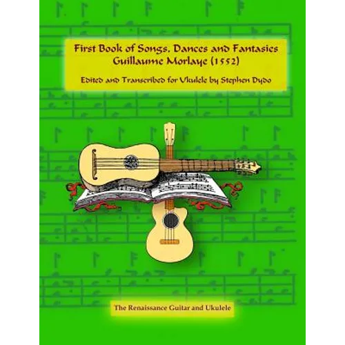 First Book of Songs, Dances and Fantasies Guillaume Morlaye (1552): Edited and Transcribed for Ukulele