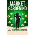 Market Gardening: Step-By-Step Guide to Start Your Own Small Scale Organic Farm in as Little as 30 Days Without Stress or Extra work