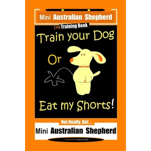 Mini Australian Shepherd Dog Training Book, Train Your Dog Or Eat My Shorts! Not Really, But... Mini Australian Shepherd