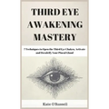 Third Eye Awakening Mastery: 7 Techniques to Open the Third Eye Chakra, Activate and Decalcify Your Pineal Gland
