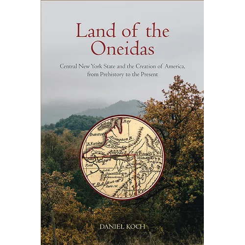Land of the Oneidas: Central New York State and the Creation of America, from Prehistory to the Present