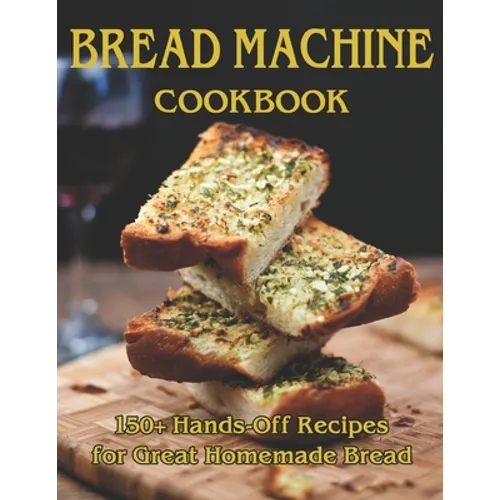 Bread Machine Cookbook: 150+ Hands-Off Recipes for Great Homemade Bread