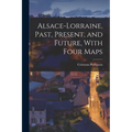 Alsace-Lorraine, Past, Present, and Future, With Four Maps