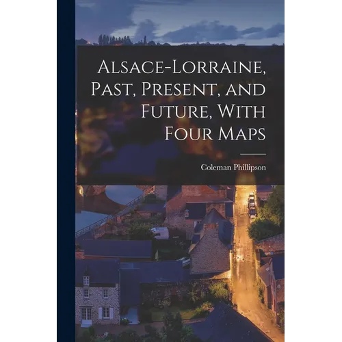 Alsace-Lorraine, Past, Present, and Future, With Four Maps