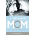 The Passionate Mom: Dare to Parent in Today's World