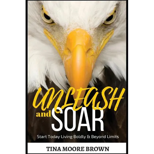 Unleash and Soar: Start Today Living Boldly and Beyond Limits