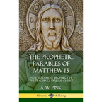 The Prophetic Parables of Matthew 13: New Testament Prophecy in the Teachings of Jesus Christ (Hardcover) - Hardcover
