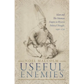 Useful Enemies: Islam and the Ottoman Empire in Western Political Thought, 1450-1750