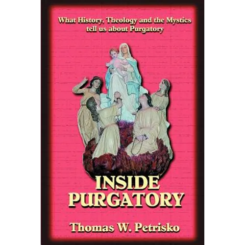 Inside Purgatory: What History, Theology and the Mystics Tell Us about Purgatory