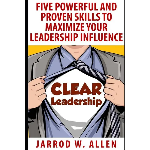 Clear Leadership: Five Powerful and Proven Skills to Maximize Your Leadership Influence