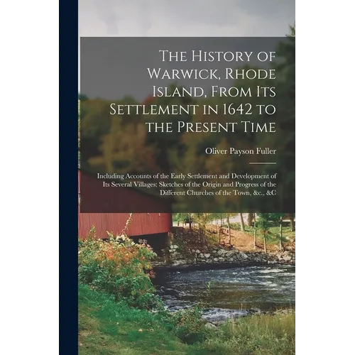 The History of Warwick, Rhode Island, From Its Settlement in 1642 to the Present Time; Including Accounts of the Early Settlement and Development of I