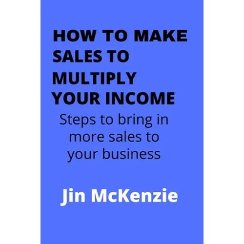 How to Make Sales to Multiply Your Income: Steps To Bring In More Sales To Your Business
