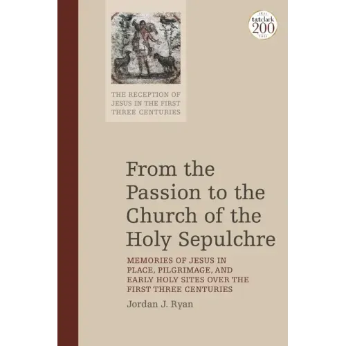 From the Passion to the Church of the Holy Sepulchre: Memories of Jesus in Place, Pilgrimage, and Early Holy Sites Over the First Three Centuries