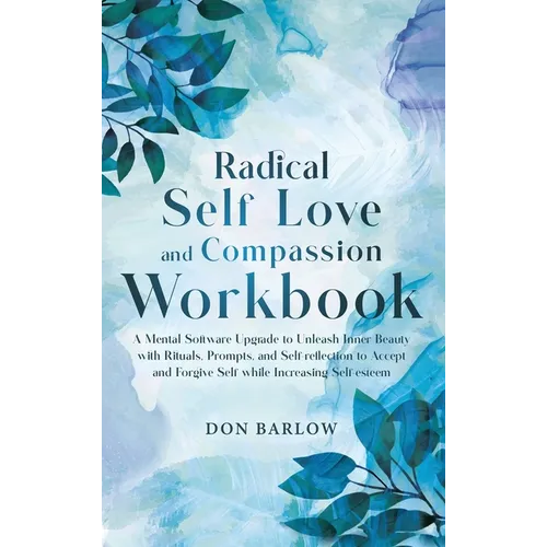 Radical Self Love and Compassion Workbook: A Mental Software Upgrade to Unleash Inner Beauty with Rituals, Prompts, and Self-reflection to Accept and