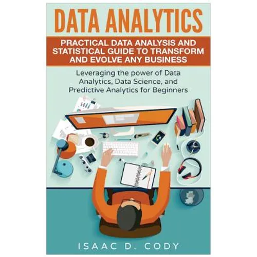 Data Analytics: Practical Data Analysis and Statistical Guide to Transform and Evolve Any Business. Leveraging the Power of Data Analy