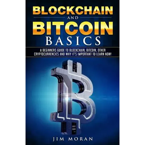 Blockchain and Bitcoin Basics: A Beginners Guide To Blockchain, Bitcoin, Other Cryptocurrencies And Why It's Important To Learn Now!