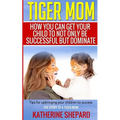 Tiger Mom: How You Can Get Your Child To Not Only Be Successful But Dominate