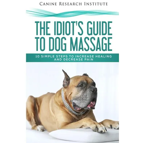 The Idiot's Guide To Dog Massage: 10 Simple Steps to Increase Healing And Decrease Pain