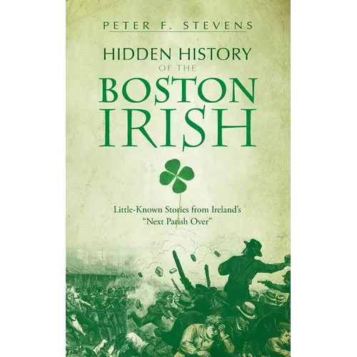 Hidden History of the Boston Irish: Little-Known Stories from Ireland's "Next Parish Over"