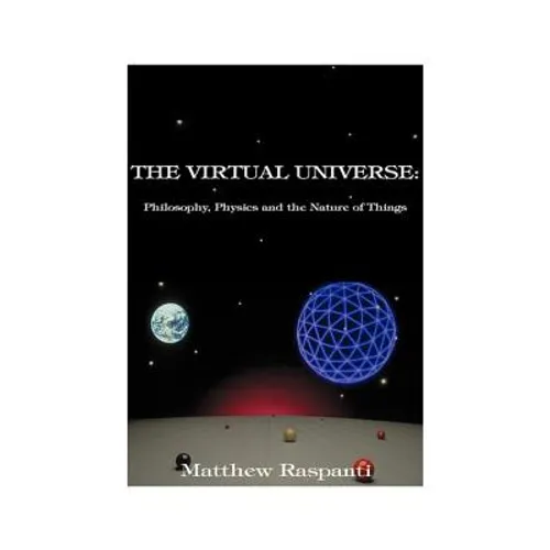 The Virtual Universe: Philosophy, Physics and the Nature of Things