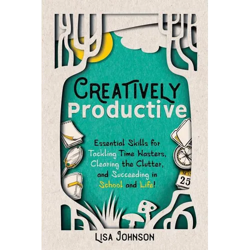 Creatively Productive: Essential Skills for Tackling Time Wasters, Clearing the Clutter and Succeeding in School and Life