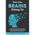 How Our Brains Betray Us: Change the Way you Think and Make Better Decisions by Understanding the Cognitive Biases and Heuristics that Destroy O